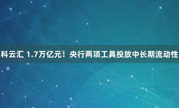 科云汇 1.7万亿元！央行两项工具投放中长期流动性
