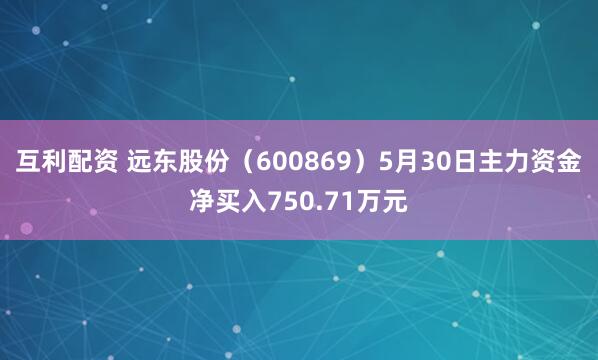 互利配资 远东股份（600869）5月30日主力资金净买入750.71万元