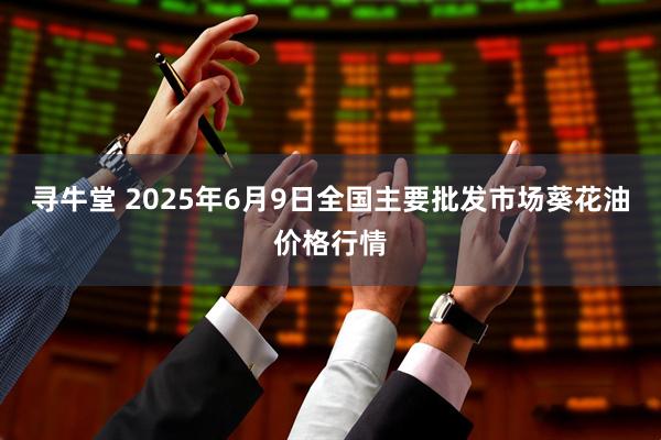 寻牛堂 2025年6月9日全国主要批发市场葵花油价格行情