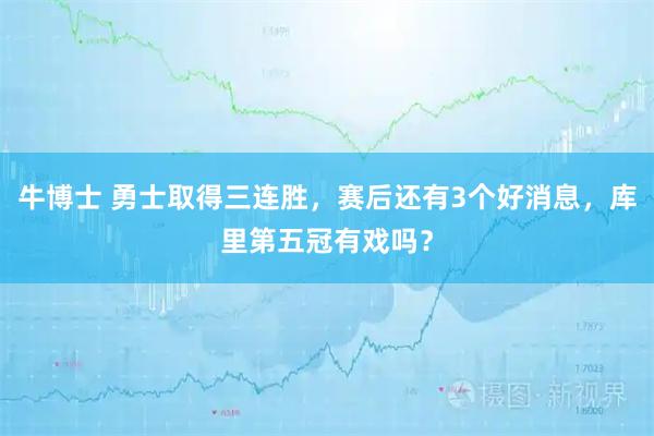 牛博士 勇士取得三连胜，赛后还有3个好消息，库里第五冠有戏吗？