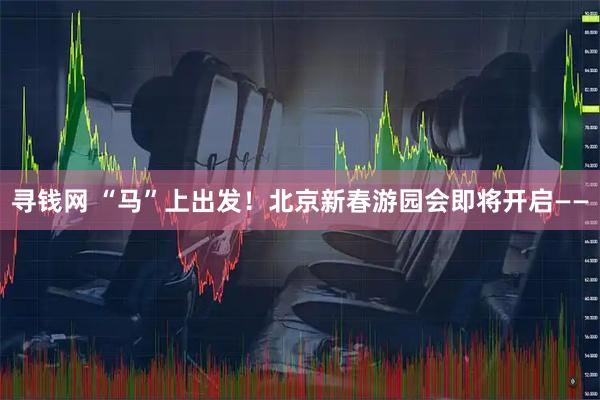 寻钱网 “马”上出发！北京新春游园会即将开启——