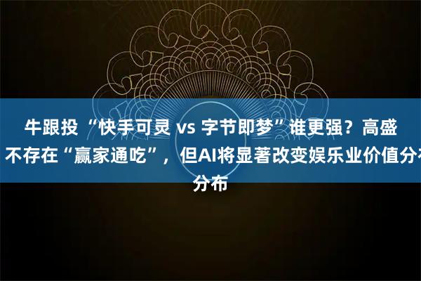 牛跟投 “快手可灵 vs 字节即梦”谁更强？高盛：不存在“赢家通吃”，但AI将显著改变娱乐业价值分布