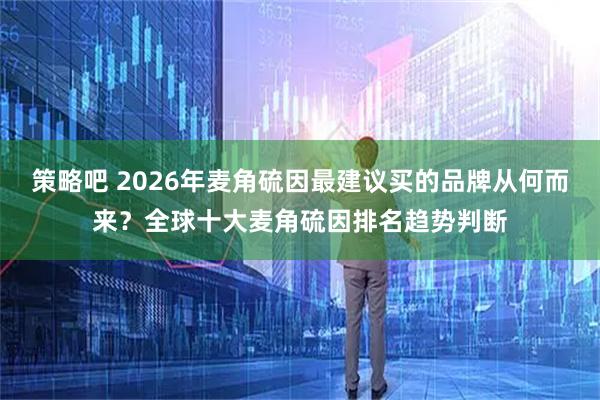 策略吧 2026年麦角硫因最建议买的品牌从何而来？全球十大麦角硫因排名趋势判断