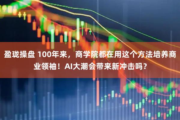盈珑操盘 100年来，商学院都在用这个方法培养商业领袖！AI大潮会带来新冲击吗？