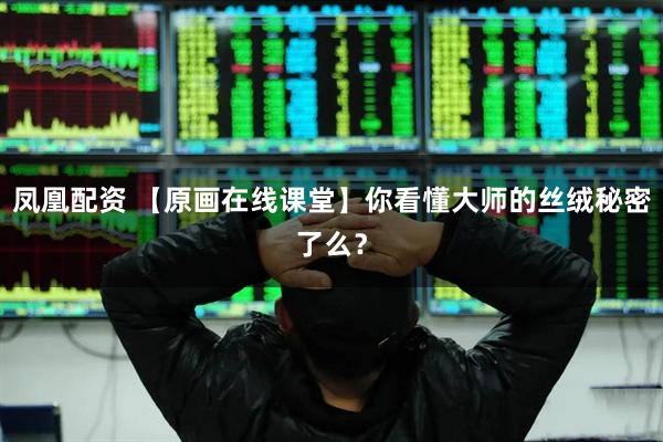 凤凰配资 【原画在线课堂】你看懂大师的丝绒秘密了么？