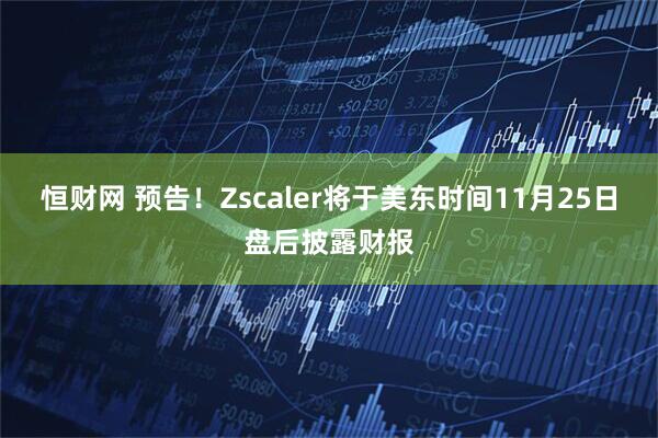 恒财网 预告！Zscaler将于美东时间11月25日盘后披露财报