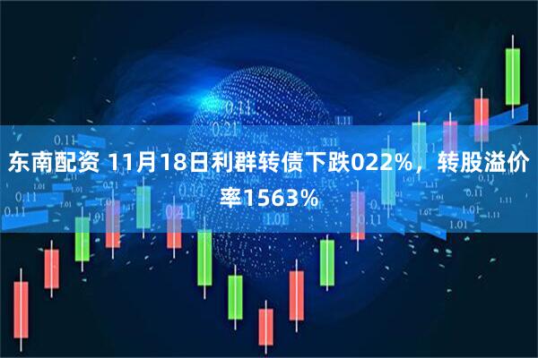 东南配资 11月18日利群转债下跌022%，转股溢价率1563%