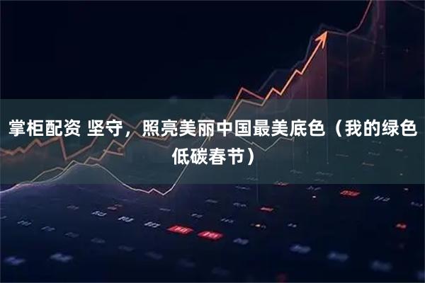 掌柜配资 坚守，照亮美丽中国最美底色（我的绿色低碳春节）