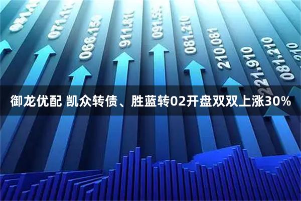 御龙优配 凯众转债、胜蓝转02开盘双双上涨30%