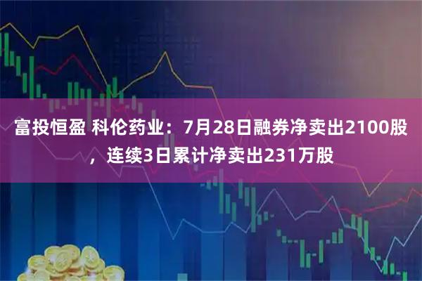 富投恒盈 科伦药业：7月28日融券净卖出2100股，连续3日累计净卖出231万股