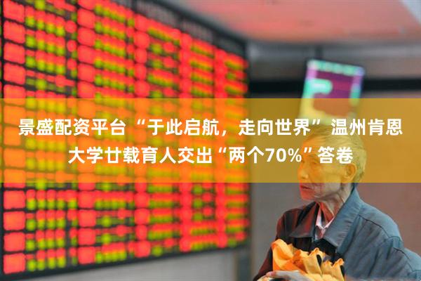 景盛配资平台 “于此启航，走向世界” 温州肯恩大学廿载育人交出“两个70%”答卷