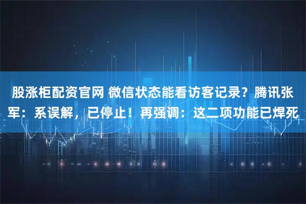 股涨柜配资官网 微信状态能看访客记录？腾讯张军：系误解，已停止！再强调：这二项功能已焊死