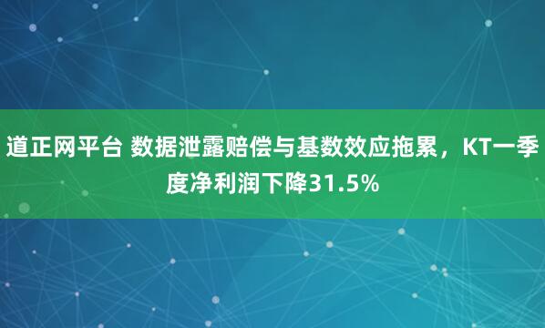 道正网平台 数据泄露赔偿与基数效应拖累，KT一季度净利润下降31.5%